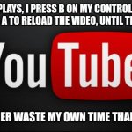 I'm not giving them the satisfaction. (I don't know what other stream to post this in). | WHEN AN AD PLAYS, I PRESS B ON MY CONTROLLER AND THEN QUICKLY PRESS A TO RELOAD THE VIDEO, UNTIL THE VIDEO PLAYS. I WOULD RATHER WASTE MY OWN TIME THAN WATCH ADS. | image tagged in youtube,ads | made w/ Imgflip meme maker