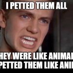 I PETTED THEM LIKE ANIMALS | I PETTED THEM ALL; THEY WERE LIKE ANIMALS SO I PETTED THEM LIKE ANIMALS | image tagged in anakin i killed them all | made w/ Imgflip meme maker