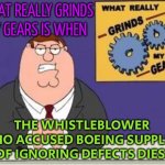 Whistle­blow­er Who Accused Boeing Supplier Of Ignoring Defects Dies | WHAT REALLY GRINDS
MY GEARS IS WHEN; THE WHISTLE­BLOW­ER WHO ACCUSED BOEING SUPPLIER OF IGNORING DEFECTS DIES | image tagged in you know what grinds my gears,boeing,conspiracy,breaking news,scumbag america,conspiracy theories | made w/ Imgflip meme maker