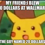 $20 | MY FRIEND:I BLEW 20 DOLLARS AT WALLMART. THE GUY NAMED 20 DOLLARS | image tagged in surprised pikachu | made w/ Imgflip meme maker