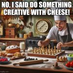 chess chef | NO, I SAID DO SOMETHING CREATIVE WITH CHEESE! | image tagged in chess chef | made w/ Imgflip meme maker