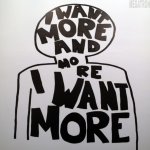 I want more, more