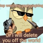 Stop watching gegiggegidago | Stop watching gegiggegidago; Or I will delete you off the world | image tagged in scowled owlowiscious mlp | made w/ Imgflip meme maker