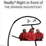 Really? right in front of the spanish inquisition | THE SPANISH INQUISITION? | image tagged in really right in front of my | made w/ Imgflip meme maker