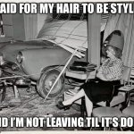 Not moving til it’s done! | I PAID FOR MY HAIR TO BE STYLED; AND I’M NOT LEAVING TIL IT’S DONE | image tagged in salon or mechanics shop,haircut,hairstyle | made w/ Imgflip meme maker