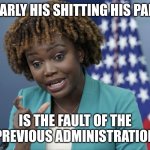 Press Secretary Karine Jean-Pierre | CLEARLY HIS SHITTING HIS PANTS; IS THE FAULT OF THE PREVIOUS ADMINISTRATION | image tagged in press secretary karine jean-pierre | made w/ Imgflip meme maker