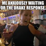 women desperatly opening red wine | ME ANXIOUSLY WAITING FOR THE DRAKE RESPONSE… | image tagged in women desperatly opening red wine | made w/ Imgflip meme maker