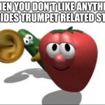 VeggieTales Theme Song | WHEN YOU DON'T LIKE ANYTHING BESIDES TRUMPET RELATED STUFF | image tagged in veggietales theme song | made w/ Imgflip meme maker