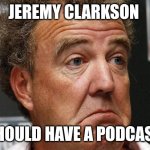 Call it "Speed & Power Hour". Or,  "Some Say..." | JEREMY CLARKSON; SHOULD HAVE A PODCAST | image tagged in jeremy clarkson | made w/ Imgflip meme maker