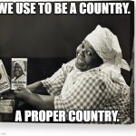 We use to be a country! | WE USE TO BE A COUNTRY. A PROPER COUNTRY. | image tagged in aunt jemima | made w/ Imgflip meme maker