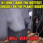 The hottest game console on Earth | IF I DON'T HAVE THE HOTTEST GAME CONSOLE ON THE PLANET RIGHT NOW... ...I WILL.  VERY SOON. | image tagged in xbox steam,game console,smoke,hottest,humor,funny | made w/ Imgflip meme maker