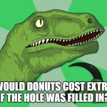 new philosoraptor | WOULD DONUTS COST EXTRA IF THE HOLE WAS FILLED IN? | image tagged in new philosoraptor | made w/ Imgflip meme maker