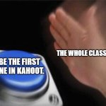 When everyone is fighting to be first in kahoot | THE WHOLE CLASS:; BE THE FIRST ONE IN KAHOOT. | image tagged in memes,blank nut button | made w/ Imgflip meme maker