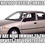 The mystical Corolla | THE 2000 TOYOTA COROLLA; YOU ARE NOW IMMUNE TO THOSE DUMB UPVOTE TO / UPVOTE FOR MEMES | image tagged in 2000 toyota corolla | made w/ Imgflip meme maker