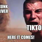 . | DRUNK DRIVER; TIKTOKERS; HERE IT COMES! | image tagged in here it comes,funny | made w/ Imgflip meme maker