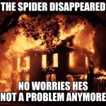 Aw hell naw | THE SPIDER DISAPPEARED; NO WORRIES HES NOT A PROBLEM ANYMORE | image tagged in house on fire,nope,nope nope nope,homer simpson nope | made w/ Imgflip meme maker