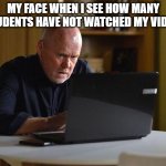 Googling | MY FACE WHEN I SEE HOW MANY STUDENTS HAVE NOT WATCHED MY VIDEO! | image tagged in googling | made w/ Imgflip meme maker