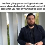 your brain will have a stroke reading this | teachers giving you an unskippable story of someone who rocked on their chair and cracked their head open when you rock on your chair for a split second | image tagged in gifs,relatable | made w/ Imgflip video-to-gif maker