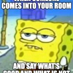 Bored Spongebob | WHEN SOMEONE COMES INTO YOUR ROOM; AND SAY WHAT'S GOOD AND WHAT IS NOT | image tagged in bored spongebob | made w/ Imgflip meme maker