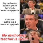Guys reaction meme template | My mythology teacher poked her eye & wears an eyepatch. Odin tore out his eye & wears an eyepatch. My mythology teacher is Odin! | image tagged in guys reaction meme template | made w/ Imgflip meme maker