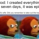 Monkey Puppet | God: I created everything in seven days, it was epic! God's wife: Did you remember to take out the trash? | image tagged in memes,monkey puppet | made w/ Imgflip meme maker