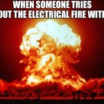 Mushroom Cloud Explosion | WHEN SOMEONE TRIES TO PUT OUT THE ELECTRICAL FIRE WITH WATER | image tagged in mushroom cloud explosion | made w/ Imgflip meme maker