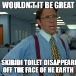 It wouldn't be great... it would be amazing | WOULDN'T IT BE GREAT; IF SKIBIDI TOILET DISAPPEARED OFF THE FACE OF HE EARTH | image tagged in memes,that would be great,nighthawk491 | made w/ Imgflip meme maker
