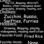 My Id, cuz y not | country_invader2346; N/A; Male; N/A; N/A; N/A; Feb 26, 2024; I exist. Intrested in Politics, Geography, and Astronomy. 
dont like most types of music. The US, Mapping, Mincraft, Roblox, other videogmes about geography, drawing, reading, ect. Zucchini, Russia, Swifties, Furries; Drawing, Mapping, playing videogames, reading nonfiction; Fried Rice; None; Water | image tagged in imgflip user id,usa,real,oh wow are you actually reading these tags | made w/ Imgflip meme maker