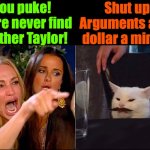 Pricey Arguments | You puke! You're never find another Taylor! Shut up! Arguments are a dollar a minute. | image tagged in white cat table mustache | made w/ Imgflip meme maker