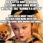 Yea eat it moonstar_mobile there's your meme u little shit | OK U LITTLE SHIT U WANNA SEE SOME JOJO SIWA MEMES WITH THE TAG "KARMA'S A BITCH"; WELL GUESS WHAT THERE'S YOU JOJO SIWA MEME WITH THAT KINDA TAG RIGHT HERE MOONSTAR_MOBILE | image tagged in jojo siwa sass,karma's a bitch,memes,asshole,jojo siwa,dank | made w/ Imgflip meme maker