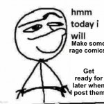 It will take a while, but I’ll post more in the upcoming days. | Make some rage comics. Get ready for later when I post them! | image tagged in hmm today i will,post rage comics | made w/ Imgflip meme maker