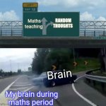 Left Exit 12 Off Ramp Meme | Maths teaching; RANDOM THOUGHTS; Brain; My brain during maths period | image tagged in memes,left exit 12 off ramp,reality | made w/ Imgflip meme maker