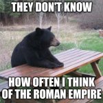 Roman Empire Bear | THEY DON'T KNOW; HOW OFTEN I THINK OF THE ROMAN EMPIRE | image tagged in memes,bad luck bear | made w/ Imgflip meme maker