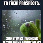 introspective kermit | SALES PEOPLE TO THEIR PROSPECTS:; SOMETIMES I WONDER IF YOU THINK ABOUT ME AS MUCH AS I THINK ABOUT YOU | image tagged in introspective kermit | made w/ Imgflip meme maker