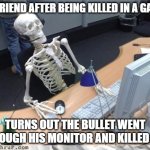 My Friend turned into a skeleton | MY FRIEND AFTER BEING KILLED IN A GAME; TURNS OUT THE BULLET WENT THROUGH HIS MONITOR AND KILLED HIM | image tagged in skeleton computer | made w/ Imgflip meme maker