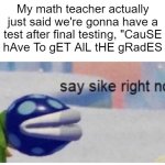 say sike right now | My math teacher actually just said we're gonna have a test after final testing, "CauSE WE hAve To gET AlL tHE gRadES IN": | image tagged in say sike right now | made w/ Imgflip meme maker