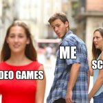 True | ME; SCHOOL; VIDEO GAMES | image tagged in memes,distracted boyfriend | made w/ Imgflip meme maker
