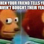 Monkey looking away | WHEN YOUR FRIEND TELLS YOU THEY HAVEN'T BOUGHT THEIR YEARBOOK | image tagged in monkey looking away | made w/ Imgflip meme maker