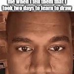 Enter a clever title for your gif | How my friends stare at me when I tell them that I took two days to learn to draw | image tagged in gifs,why are you reading this,why | made w/ Imgflip video-to-gif maker