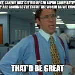 Yeah this would work | HEY, CAN WE JUST GET RID OF GEN ALPHA COMPLEATLY? THEY ARE GONNA BE THE END OF THE WORLD AS WE KNOW IT; THAT'D BE GREAT | image tagged in memes,that would be great | made w/ Imgflip meme maker