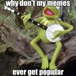 this won't either | why don't my memes; ever get popular | image tagged in kermit sing-a-long,why are you reading the tags | made w/ Imgflip meme maker