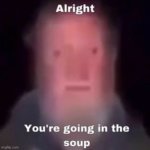 @nori simps | image tagged in alright you're going in the soup | made w/ Imgflip meme maker