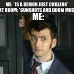 "You know, being a demon isn't that ba-" *Doom music* "Ah sh*t." | ME: *IS A DEMON JUST CHILLING*
NEXT ROOM: *GUNSHOTS AND DOOM MUSIC*; ME: | image tagged in tennant side-eye,doom | made w/ Imgflip meme maker