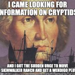 me after I watched wendigoon: | I CAME LOOKING FOR INFORMATION ON CRYPTIDS; AND I GOT THE SUDDEN URGE TO MOVE TO SKINWALKER RANCH AND GET A WENDIGO PLUSH | image tagged in i came looking for copper and i found gold,memes,cryptozoology,skin walker ranch | made w/ Imgflip meme maker