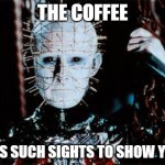 Pinhead | THE COFFEE; HAS SUCH SIGHTS TO SHOW YOU | image tagged in pinhead | made w/ Imgflip meme maker