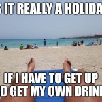 Holiday | IS IT REALLY A HOLIDAY; IF I HAVE TO GET UP AND GET MY OWN DRINKS | image tagged in hairy legs sunbathing beach | made w/ Imgflip meme maker