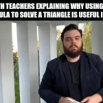 triangles should not exist | MATH TEACHERS EXPLAINING WHY USING THE FORMULA TO SOLVE A TRIANGLE IS USEFUL IN LIFE: | image tagged in gifs,triangle | made w/ Imgflip video-to-gif maker