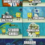 not all anime is bad | BLEACH; ANIME SUCKS; POKEMON; ATTACK ON TITAN; EVANGELION; STUDIO GHIBLI; DRAGON BALL | image tagged in spongebob shows patrick garbage | made w/ Imgflip meme maker
