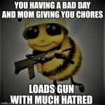 I ain't doing these chores | YOU HAVING A BAD DAY AND MOM GIVING YOU CHORES; LOADS GUN WITH MUCH HATRED | image tagged in bee | made w/ Imgflip meme maker