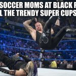 Meme | THE 2 SOCCER MOMS AT BLACK FRIDAY WHEN ALL THE TRENDY SUPER CUPS ARE OUT | image tagged in meme smackdown | made w/ Imgflip meme maker